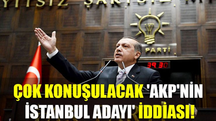 Çok konuşulacak ‘AKP’nin İstanbul adayı’ iddiası!