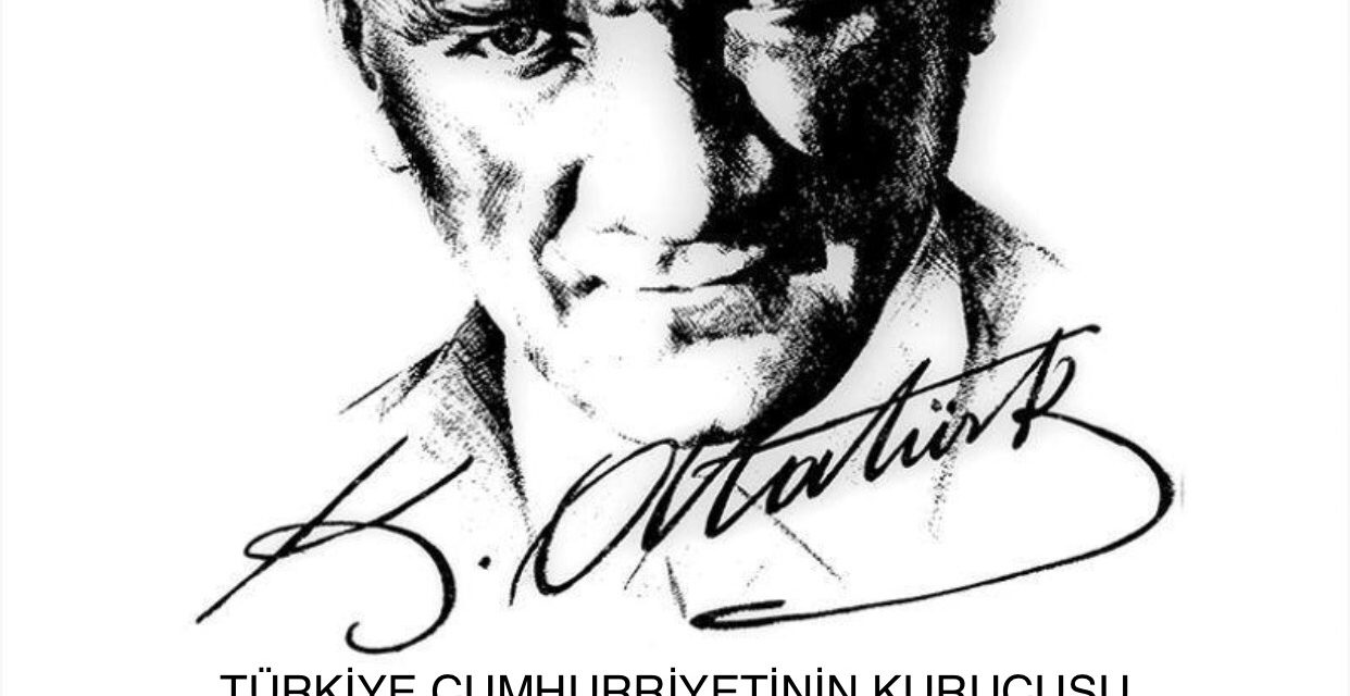 TÜRKİYE CUMHURİYETİNİN KURUCUSU MUSTAFA KEMAL ATATÜRK’Ü RAHMETLE ÖZLEMLE ANIYORUZ…